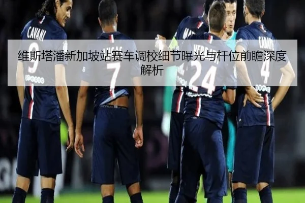 维斯塔潘新加坡站赛车调校细节曝光与杆位前瞻深度解析 | WanmeiSports